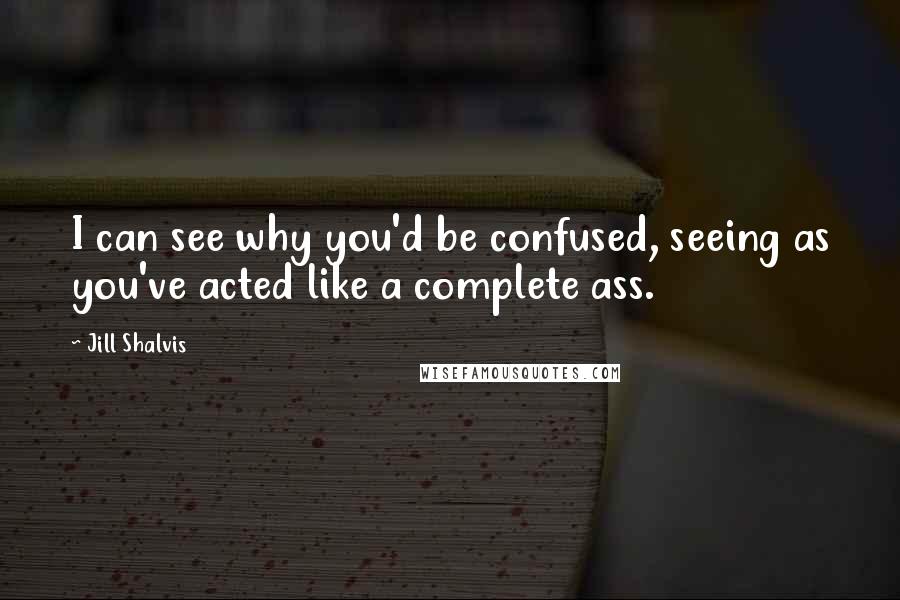 Jill Shalvis Quotes: I can see why you'd be confused, seeing as you've acted like a complete ass.