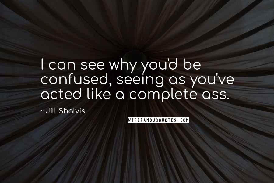 Jill Shalvis Quotes: I can see why you'd be confused, seeing as you've acted like a complete ass.