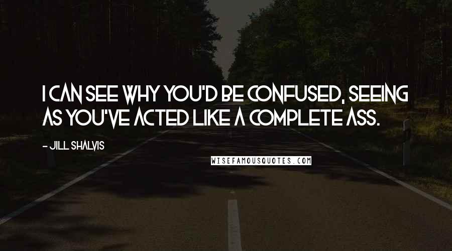 Jill Shalvis Quotes: I can see why you'd be confused, seeing as you've acted like a complete ass.