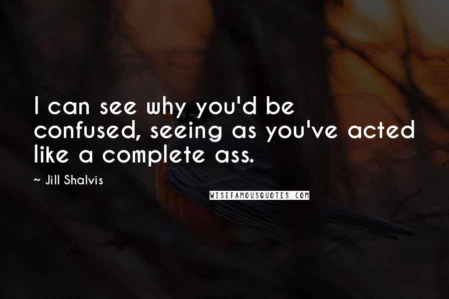 Jill Shalvis Quotes: I can see why you'd be confused, seeing as you've acted like a complete ass.