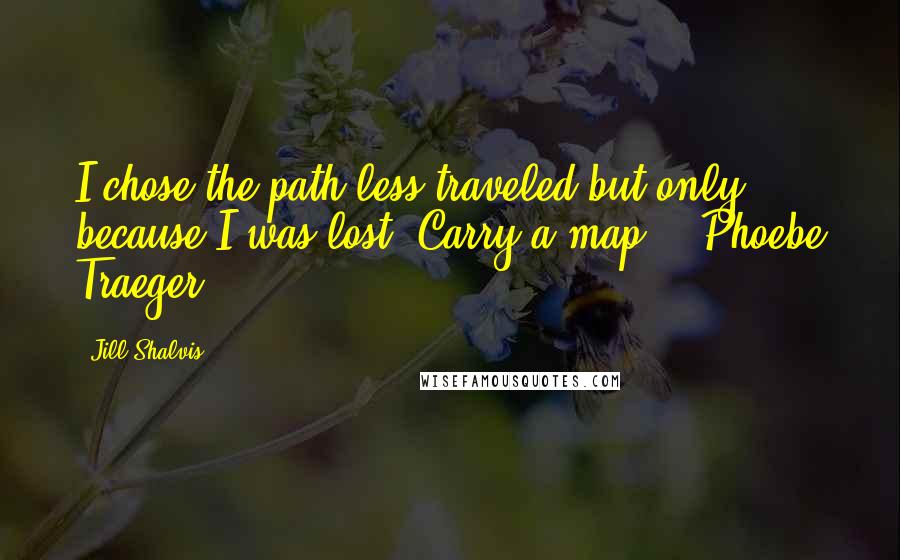 Jill Shalvis Quotes: I chose the path less traveled but only because I was lost. Carry a map. - Phoebe Traeger