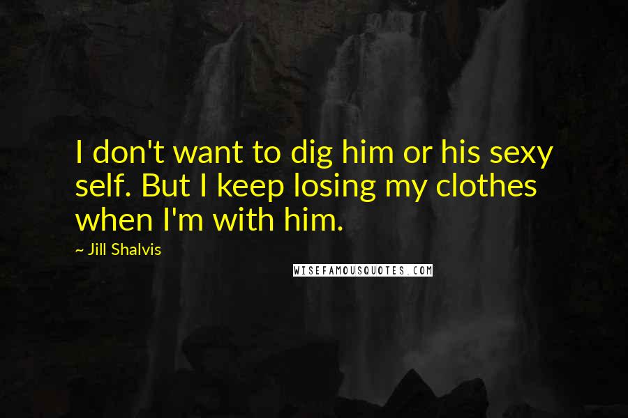 Jill Shalvis Quotes: I don't want to dig him or his sexy self. But I keep losing my clothes when I'm with him.