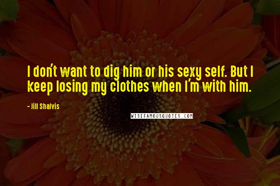 Jill Shalvis Quotes: I don't want to dig him or his sexy self. But I keep losing my clothes when I'm with him.