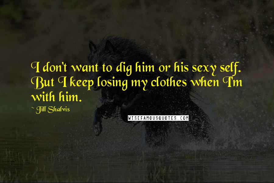 Jill Shalvis Quotes: I don't want to dig him or his sexy self. But I keep losing my clothes when I'm with him.