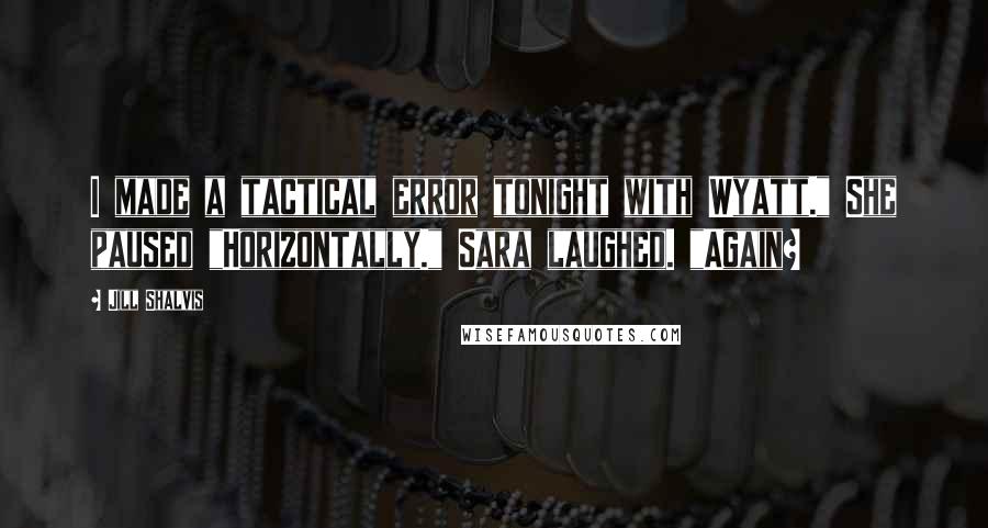 Jill Shalvis Quotes: I made a tactical error tonight with Wyatt." She paused "Horizontally." Sara laughed. "Again?