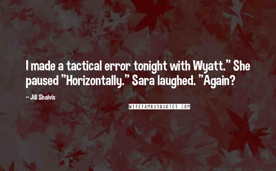 Jill Shalvis Quotes: I made a tactical error tonight with Wyatt." She paused "Horizontally." Sara laughed. "Again?