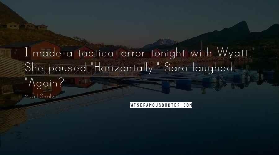 Jill Shalvis Quotes: I made a tactical error tonight with Wyatt." She paused "Horizontally." Sara laughed. "Again?