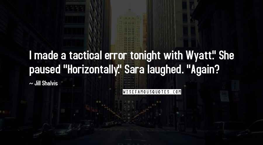 Jill Shalvis Quotes: I made a tactical error tonight with Wyatt." She paused "Horizontally." Sara laughed. "Again?