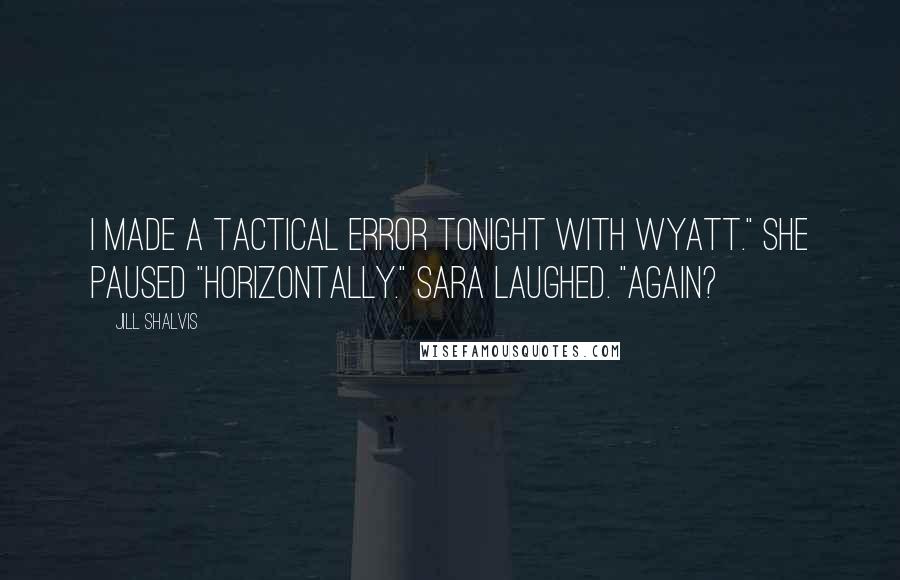 Jill Shalvis Quotes: I made a tactical error tonight with Wyatt." She paused "Horizontally." Sara laughed. "Again?