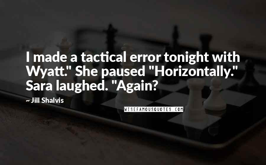 Jill Shalvis Quotes: I made a tactical error tonight with Wyatt." She paused "Horizontally." Sara laughed. "Again?