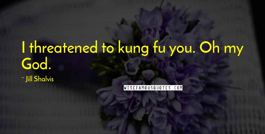 Jill Shalvis Quotes: I threatened to kung fu you. Oh my God.