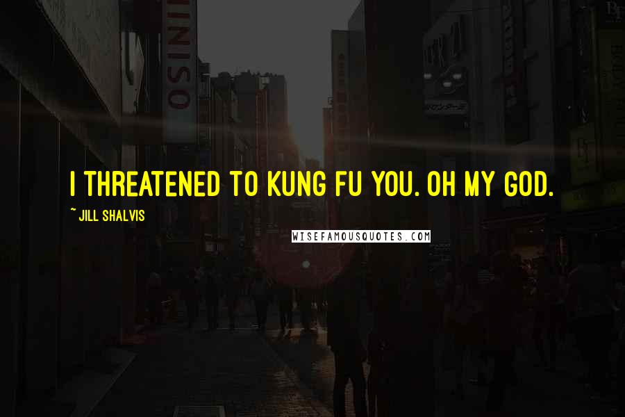 Jill Shalvis Quotes: I threatened to kung fu you. Oh my God.
