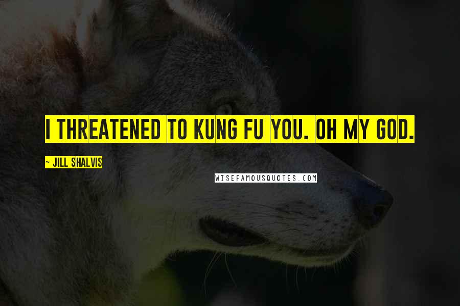 Jill Shalvis Quotes: I threatened to kung fu you. Oh my God.