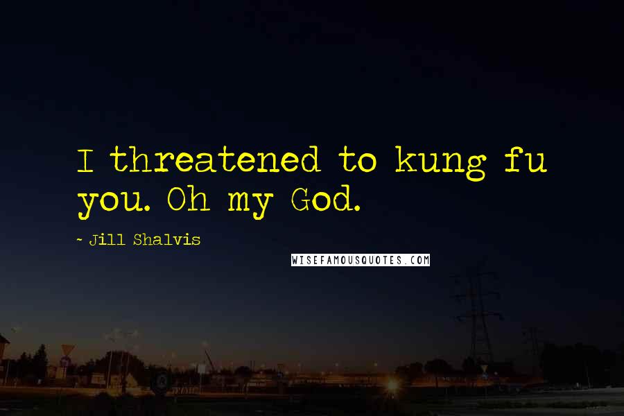 Jill Shalvis Quotes: I threatened to kung fu you. Oh my God.