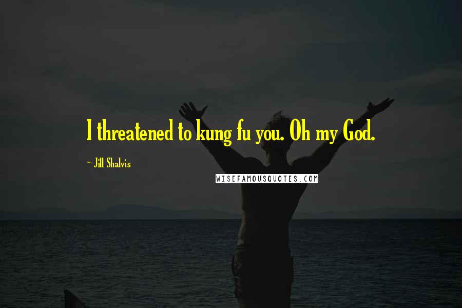 Jill Shalvis Quotes: I threatened to kung fu you. Oh my God.