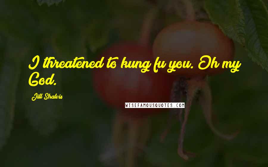 Jill Shalvis Quotes: I threatened to kung fu you. Oh my God.