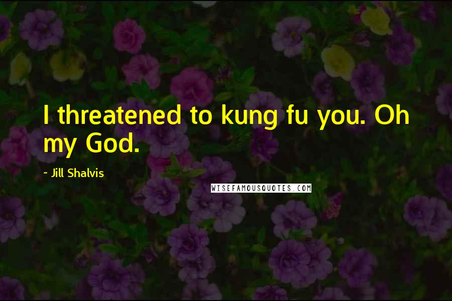 Jill Shalvis Quotes: I threatened to kung fu you. Oh my God.