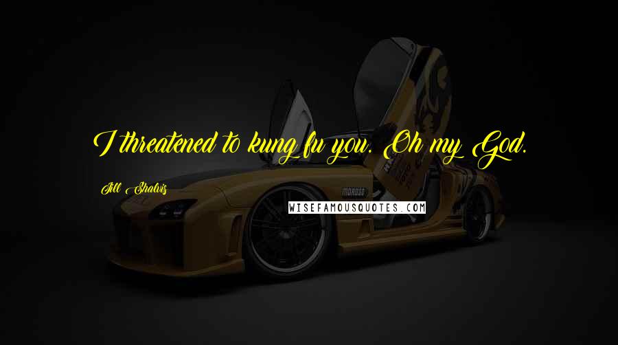 Jill Shalvis Quotes: I threatened to kung fu you. Oh my God.