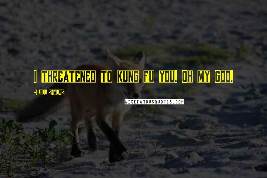 Jill Shalvis Quotes: I threatened to kung fu you. Oh my God.