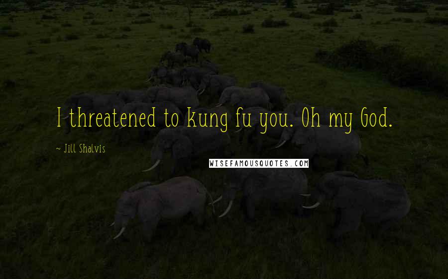 Jill Shalvis Quotes: I threatened to kung fu you. Oh my God.