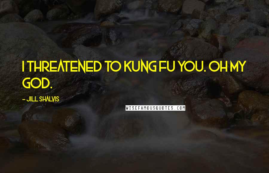Jill Shalvis Quotes: I threatened to kung fu you. Oh my God.