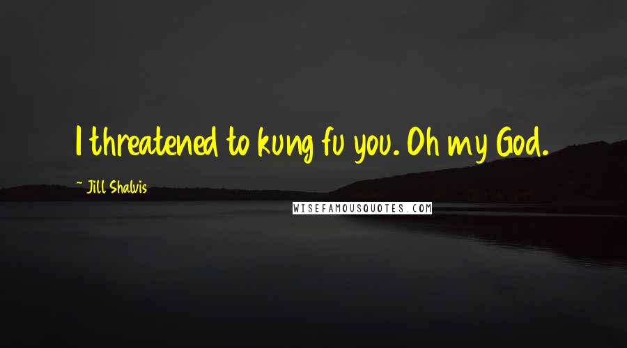Jill Shalvis Quotes: I threatened to kung fu you. Oh my God.