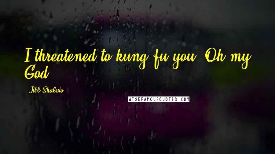 Jill Shalvis Quotes: I threatened to kung fu you. Oh my God.