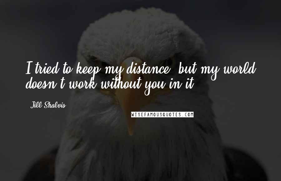 Jill Shalvis Quotes: I tried to keep my distance, but my world doesn't work without you in it.