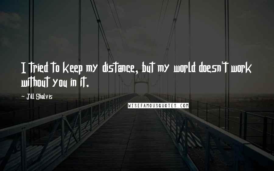 Jill Shalvis Quotes: I tried to keep my distance, but my world doesn't work without you in it.