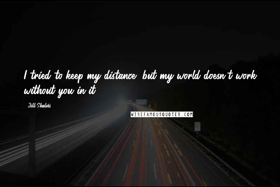 Jill Shalvis Quotes: I tried to keep my distance, but my world doesn't work without you in it.