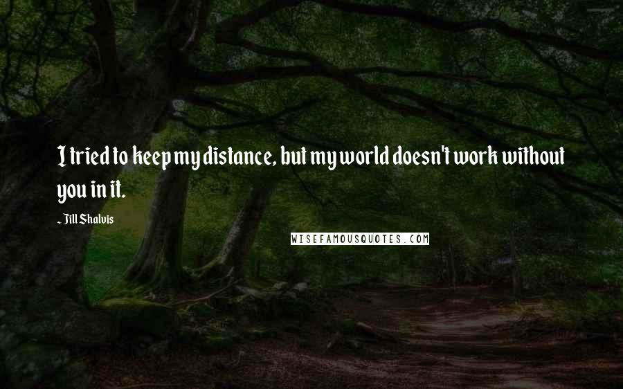 Jill Shalvis Quotes: I tried to keep my distance, but my world doesn't work without you in it.