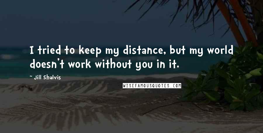 Jill Shalvis Quotes: I tried to keep my distance, but my world doesn't work without you in it.