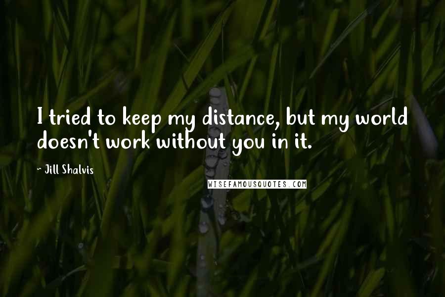 Jill Shalvis Quotes: I tried to keep my distance, but my world doesn't work without you in it.