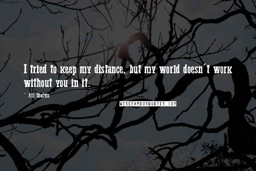 Jill Shalvis Quotes: I tried to keep my distance, but my world doesn't work without you in it.