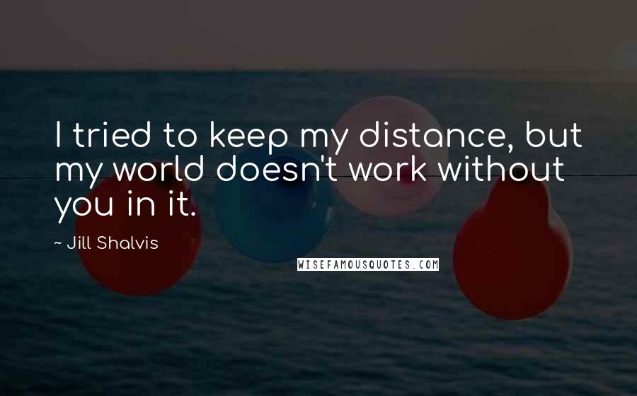 Jill Shalvis Quotes: I tried to keep my distance, but my world doesn't work without you in it.