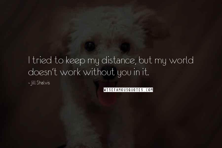 Jill Shalvis Quotes: I tried to keep my distance, but my world doesn't work without you in it.