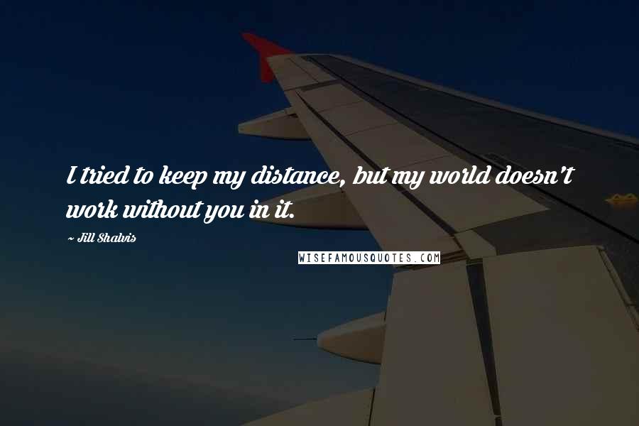 Jill Shalvis Quotes: I tried to keep my distance, but my world doesn't work without you in it.