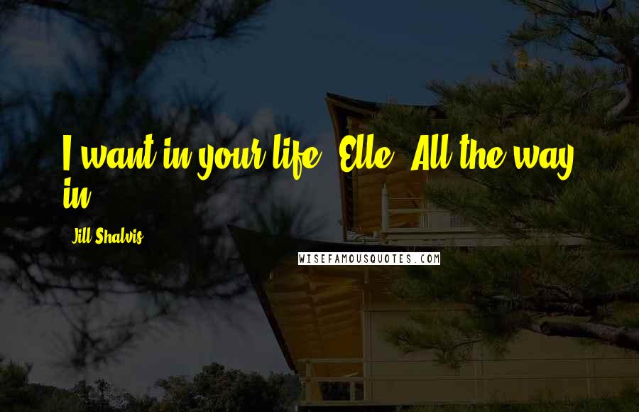 Jill Shalvis Quotes: I want in your life, Elle. All the way in.