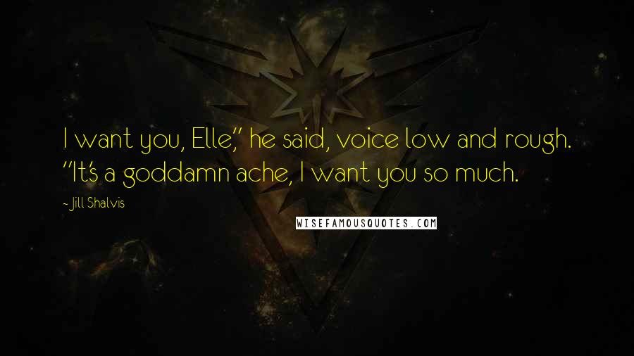 Jill Shalvis Quotes: I want you, Elle," he said, voice low and rough. "It's a goddamn ache, I want you so much.