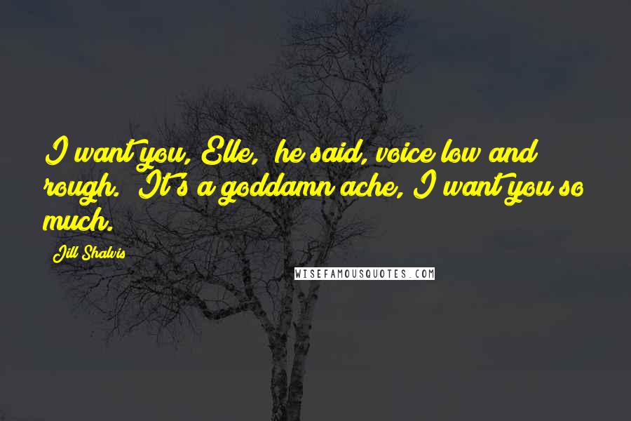 Jill Shalvis Quotes: I want you, Elle," he said, voice low and rough. "It's a goddamn ache, I want you so much.