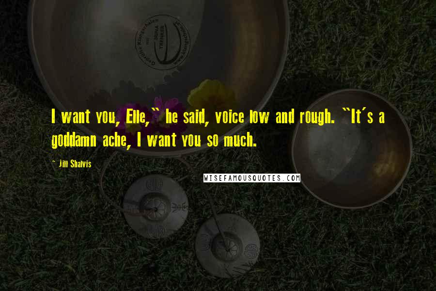 Jill Shalvis Quotes: I want you, Elle," he said, voice low and rough. "It's a goddamn ache, I want you so much.