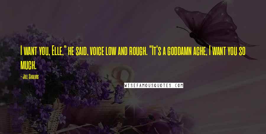 Jill Shalvis Quotes: I want you, Elle," he said, voice low and rough. "It's a goddamn ache, I want you so much.