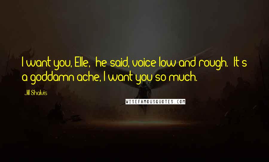 Jill Shalvis Quotes: I want you, Elle," he said, voice low and rough. "It's a goddamn ache, I want you so much.