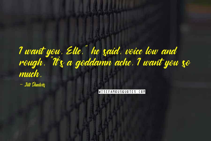 Jill Shalvis Quotes: I want you, Elle," he said, voice low and rough. "It's a goddamn ache, I want you so much.