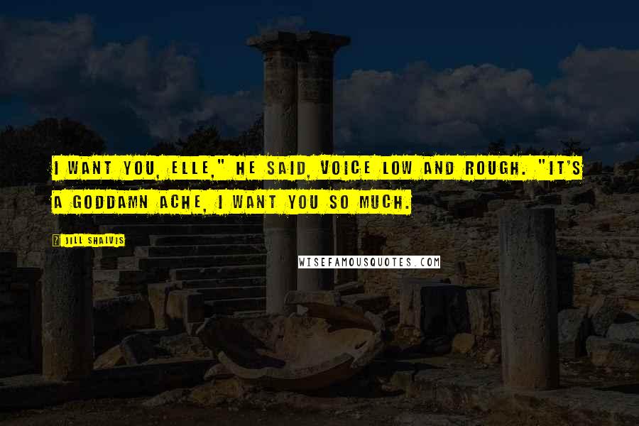 Jill Shalvis Quotes: I want you, Elle," he said, voice low and rough. "It's a goddamn ache, I want you so much.