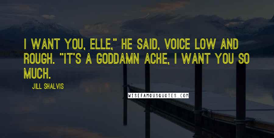 Jill Shalvis Quotes: I want you, Elle," he said, voice low and rough. "It's a goddamn ache, I want you so much.