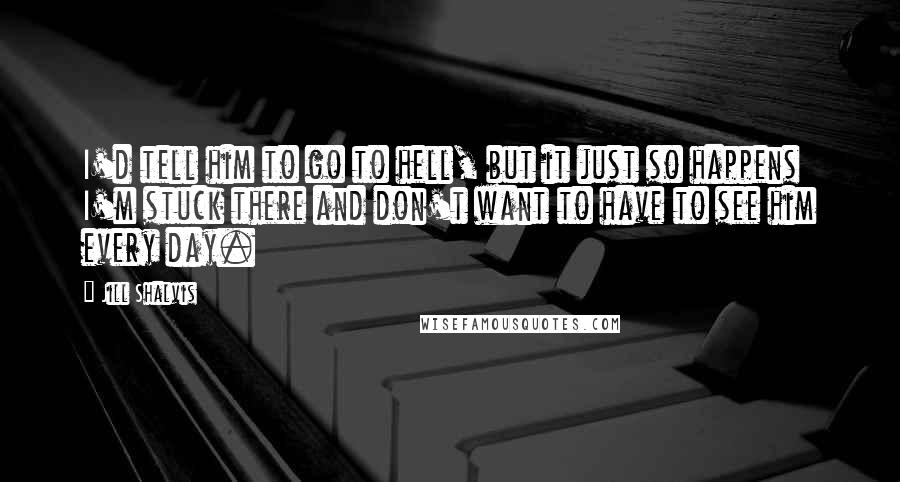 Jill Shalvis Quotes: I'd tell him to go to hell, but it just so happens I'm stuck there and don't want to have to see him every day.