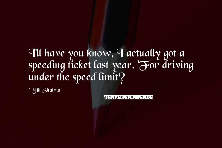 Jill Shalvis Quotes: I'll have you know, I actually got a speeding ticket last year. 'For driving under the speed limit?