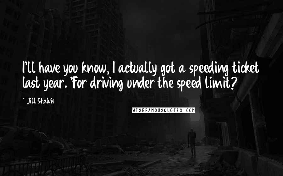 Jill Shalvis Quotes: I'll have you know, I actually got a speeding ticket last year. 'For driving under the speed limit?