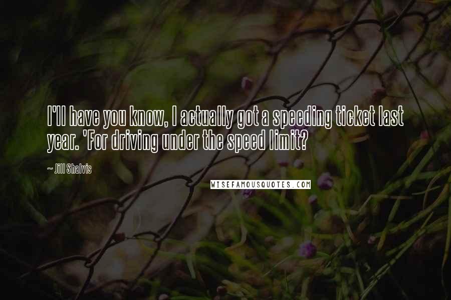 Jill Shalvis Quotes: I'll have you know, I actually got a speeding ticket last year. 'For driving under the speed limit?